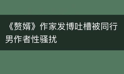 《赘婿》作家发博吐槽被同行男作者性骚扰