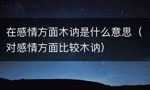 在感情方面木讷是什么意思（对感情方面比较木讷）
