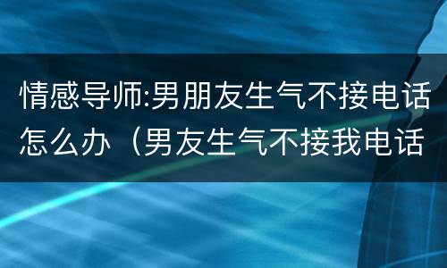 情感导师:男朋友生气不接电话怎么办（男友生气不接我电话怎么办）