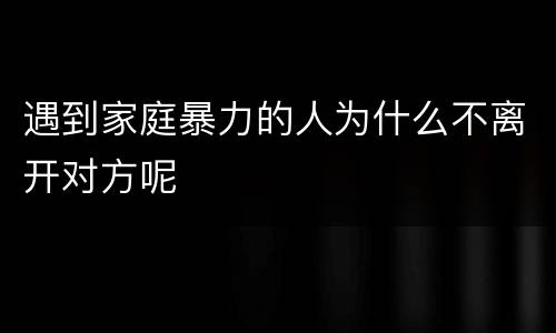 遇到家庭暴力的人为什么不离开对方呢