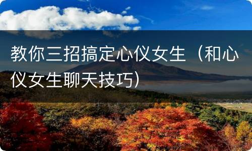 教你三招搞定心仪女生（和心仪女生聊天技巧）
