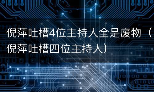 倪萍吐槽4位主持人全是废物（倪萍吐槽四位主持人）