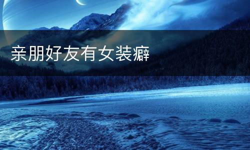 亲朋好友有女装癖