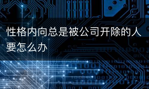 性格内向总是被公司开除的人要怎么办