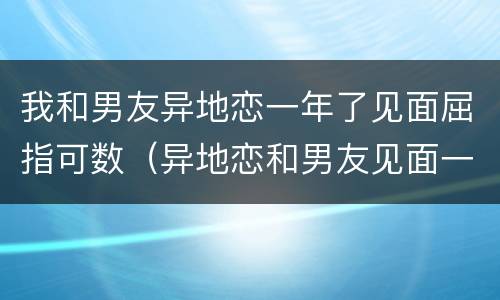 我和男友异地恋一年了见面屈指可数（异地恋和男友见面一天两次）