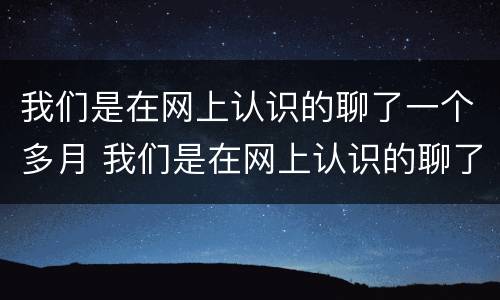 我们是在网上认识的聊了一个多月 我们是在网上认识的聊了一个多月的男生