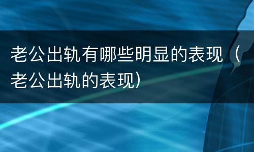 老公出轨有哪些明显的表现（老公出轨的表现）