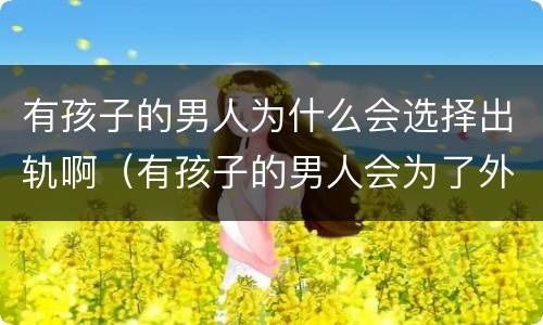 有孩子的男人为什么会选择出轨啊（有孩子的男人会为了外遇离婚吗）