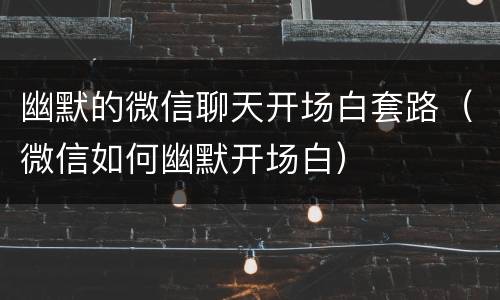 幽默的微信聊天开场白套路（微信如何幽默开场白）