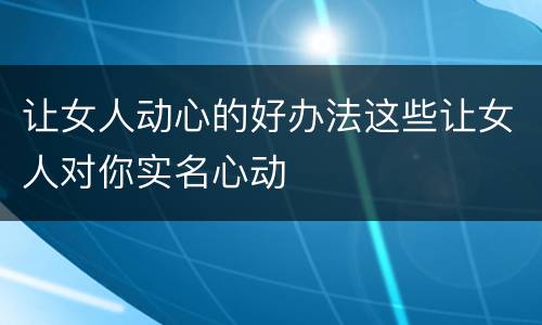 让女人动心的好办法这些让女人对你实名心动