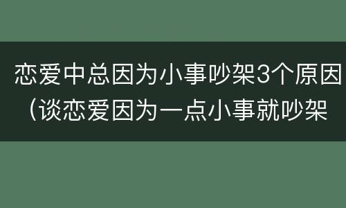 恋爱中总因为小事吵架3个原因（谈恋爱因为一点小事就吵架）