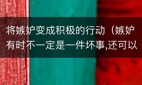 将嫉妒变成积极的行动（嫉妒有时不一定是一件坏事,还可以成为我们追求上进）