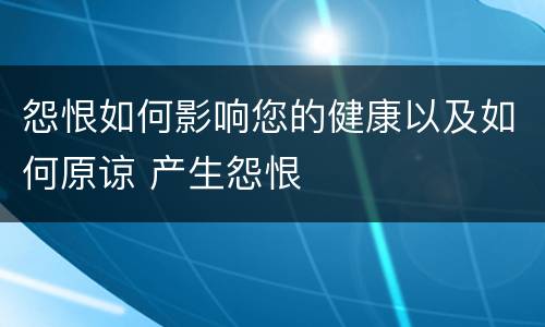 怨恨如何影响您的健康以及如何原谅 产生怨恨