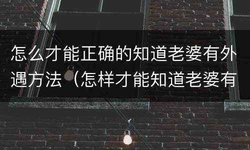 怎么才能正确的知道老婆有外遇方法（怎样才能知道老婆有外遇）