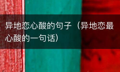 异地恋心酸的句子（异地恋最心酸的一句话）