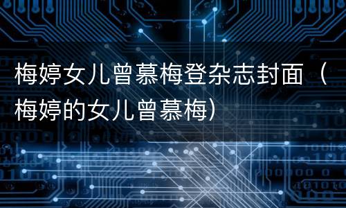 梅婷女儿曾慕梅登杂志封面（梅婷的女儿曾慕梅）