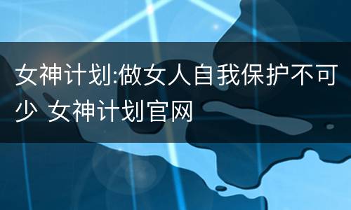 女神计划:做女人自我保护不可少 女神计划官网