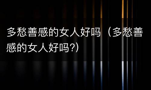多愁善感的女人好吗（多愁善感的女人好吗?）