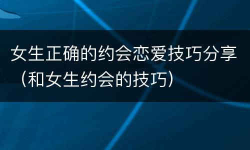 女生正确的约会恋爱技巧分享（和女生约会的技巧）