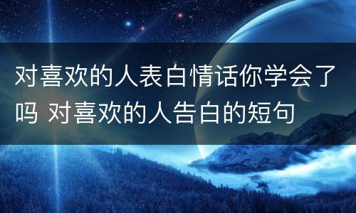 对喜欢的人表白情话你学会了吗 对喜欢的人告白的短句