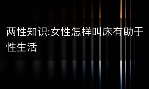 两性知识:女性怎样叫床有助于性生活