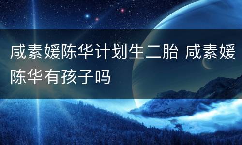 咸素媛陈华计划生二胎 咸素媛陈华有孩子吗