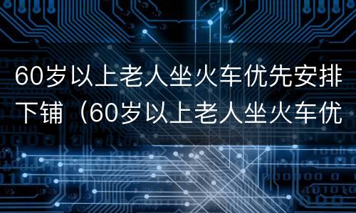 60岁以上老人坐火车优先安排下铺（60岁以上老人坐火车优先安排下铺吗）