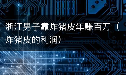 浙江男子靠炸猪皮年赚百万（炸猪皮的利润）