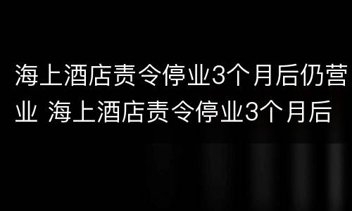 海上酒店责令停业3个月后仍营业 海上酒店责令停业3个月后仍营业