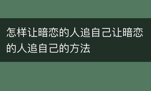 怎样让暗恋的人追自己让暗恋的人追自己的方法