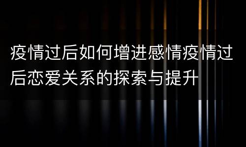 疫情过后如何增进感情疫情过后恋爱关系的探索与提升