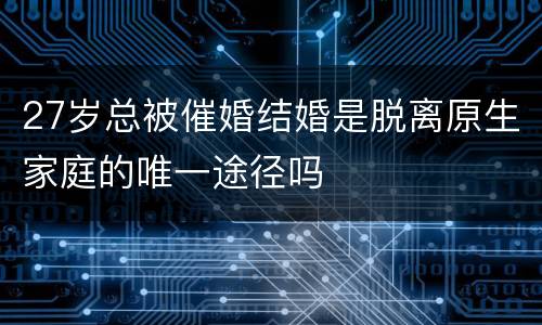 27岁总被催婚结婚是脱离原生家庭的唯一途径吗