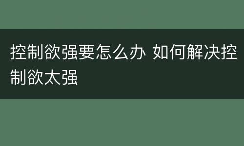 控制欲强要怎么办 如何解决控制欲太强