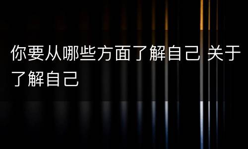 你要从哪些方面了解自己 关于了解自己