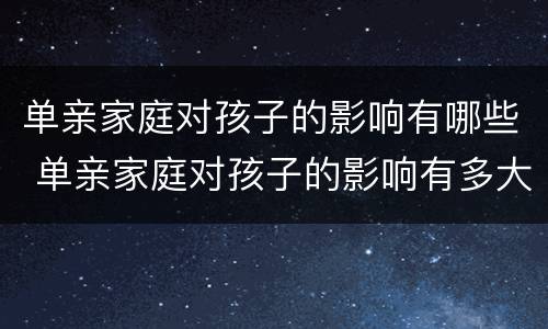 单亲家庭对孩子的影响有哪些 单亲家庭对孩子的影响有多大