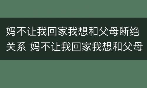 妈不让我回家我想和父母断绝关系 妈不让我回家我想和父母断绝关系怎么办
