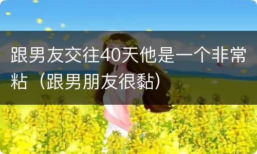 跟男友交往40天他是一个非常粘（跟男朋友很黏）