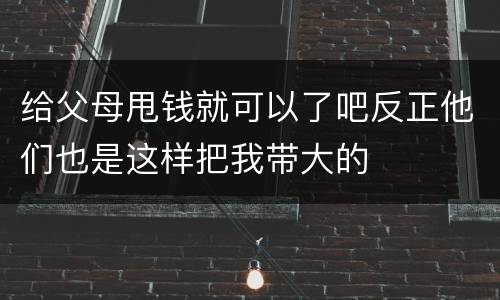 给父母甩钱就可以了吧反正他们也是这样把我带大的