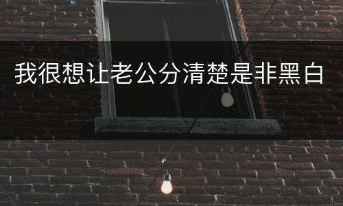 我很想让老公分清楚是非黑白