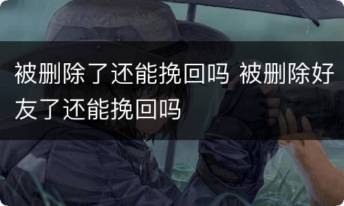 被删除了还能挽回吗 被删除好友了还能挽回吗