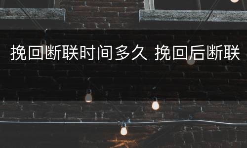 挽回断联时间多久 挽回后断联