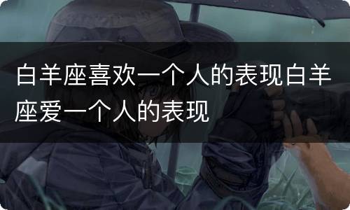 白羊座喜欢一个人的表现白羊座爱一个人的表现
