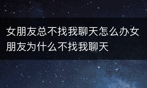 女朋友总不找我聊天怎么办女朋友为什么不找我聊天