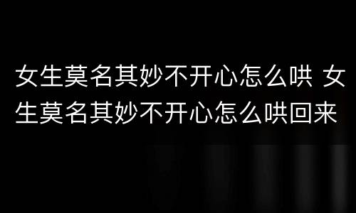 女生莫名其妙不开心怎么哄 女生莫名其妙不开心怎么哄回来