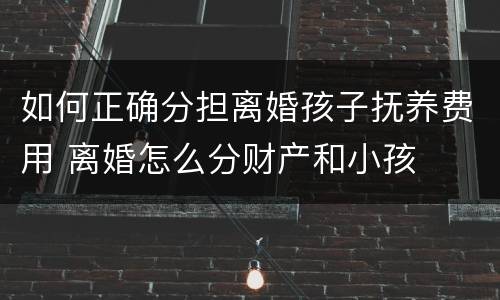 如何正确分担离婚孩子抚养费用 离婚怎么分财产和小孩