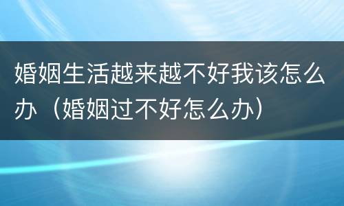 婚姻生活越来越不好我该怎么办（婚姻过不好怎么办）