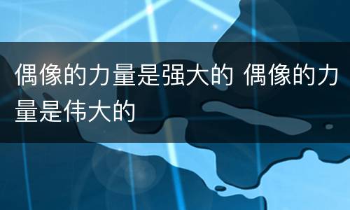 偶像的力量是强大的 偶像的力量是伟大的