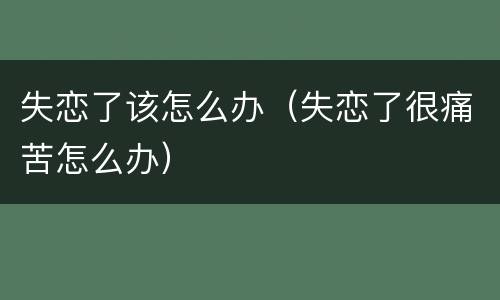 失恋了该怎么办（失恋了很痛苦怎么办）