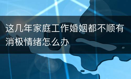 这几年家庭工作婚姻都不顺有消极情绪怎么办