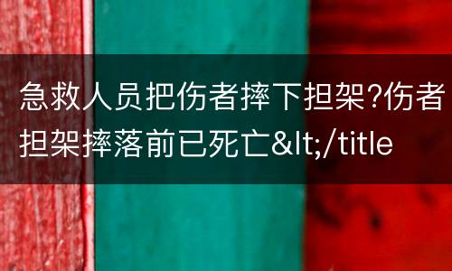 急救人员把伤者摔下担架?伤者担架摔落前已死亡</title>
<meta